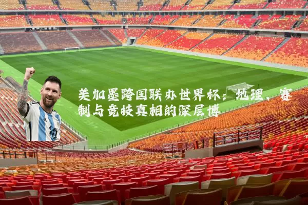 美加墨跨国联办世界杯:地理、赛制与竞技真相的深层博弈