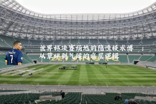世界杯决赛场地的隐性技术博弈:从草坪到气候的底层逻辑
