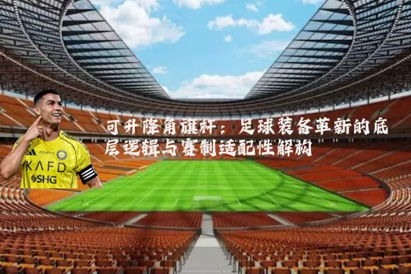 可升降角旗杆:足球装备革新的底层逻辑与赛制适配性解构