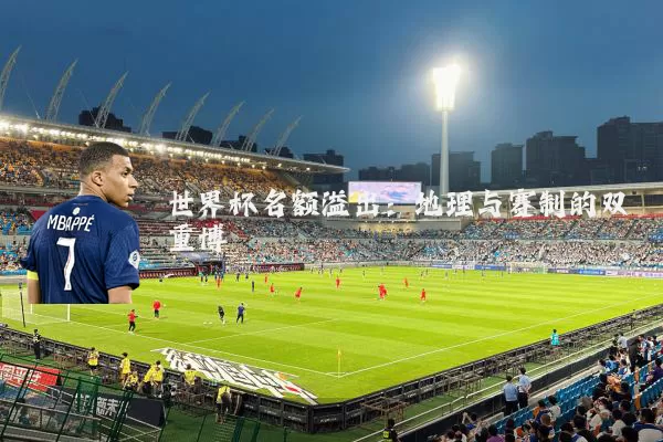 世界杯名额溢出:地理与赛制的双重博弈