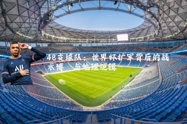 48支球队:世界杯扩军背后的战术博弈与地理逻辑