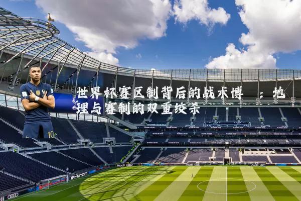 世界杯赛区制背后的战术博弈:地理与赛制的双重绞杀