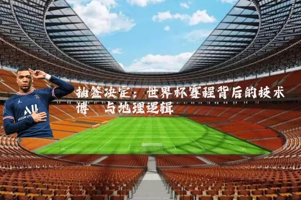 抽签决定:世界杯赛程背后的技术博弈与地理逻辑