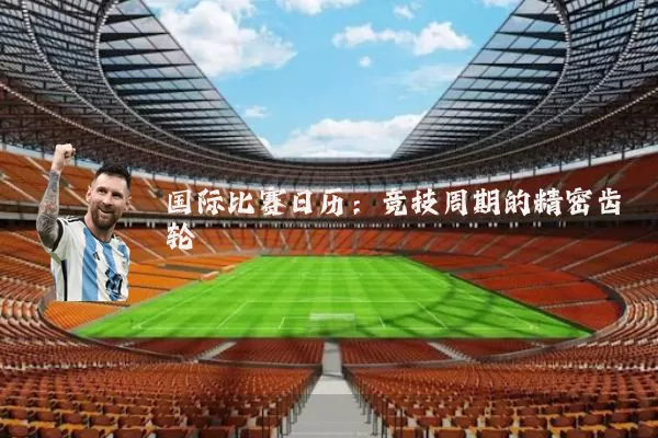 国际比赛日历:竞技周期的精密齿轮