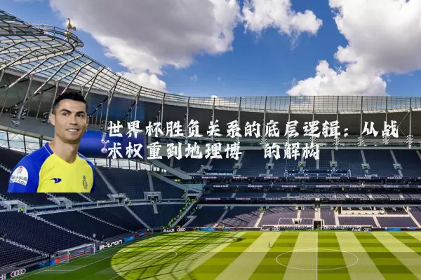 世界杯胜负关系的底层逻辑：从战术权重到地理博弈的解构