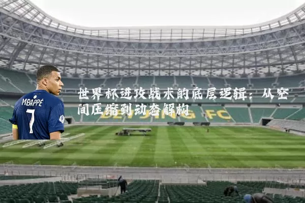世界杯进攻战术的底层逻辑:从空间压缩到动态解构