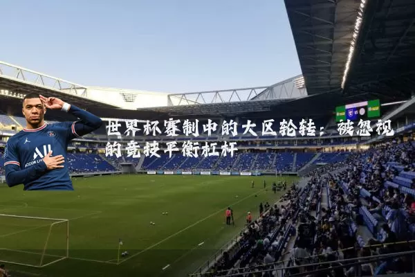 世界杯赛制中的大区轮转:被忽视的竞技平衡杠杆