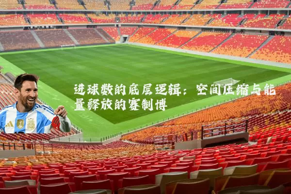 进球数的底层逻辑:空间压缩与能量释放的赛制博弈