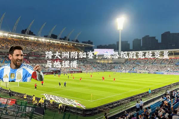 跨大洲附加赛:被忽视的竞技变量与地理博弈