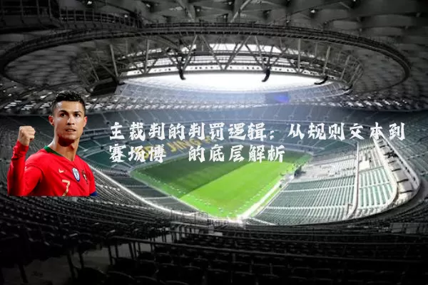 主裁判的判罚逻辑:从规则文本到赛场博弈的底层解析