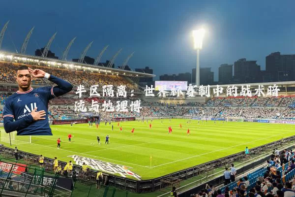半区隔离:世界杯赛制中的战术暗流与地理博弈