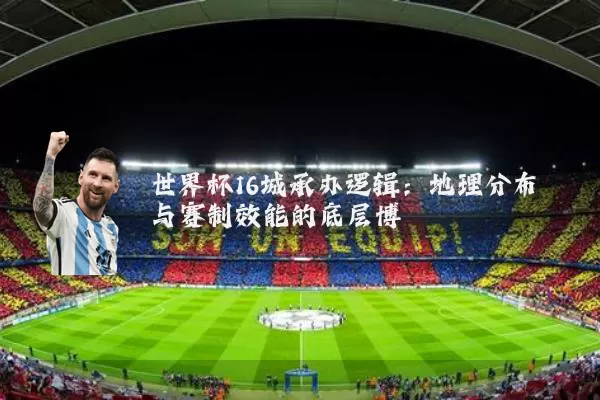 世界杯16城承办逻辑:地理分布与赛制效能的底层博弈