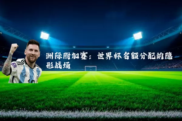洲际附加赛：世界杯名额分配的隐形战场